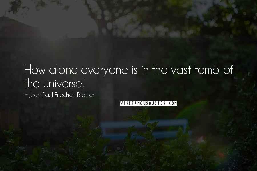 Jean Paul Friedrich Richter Quotes: How alone everyone is in the vast tomb of the universe!