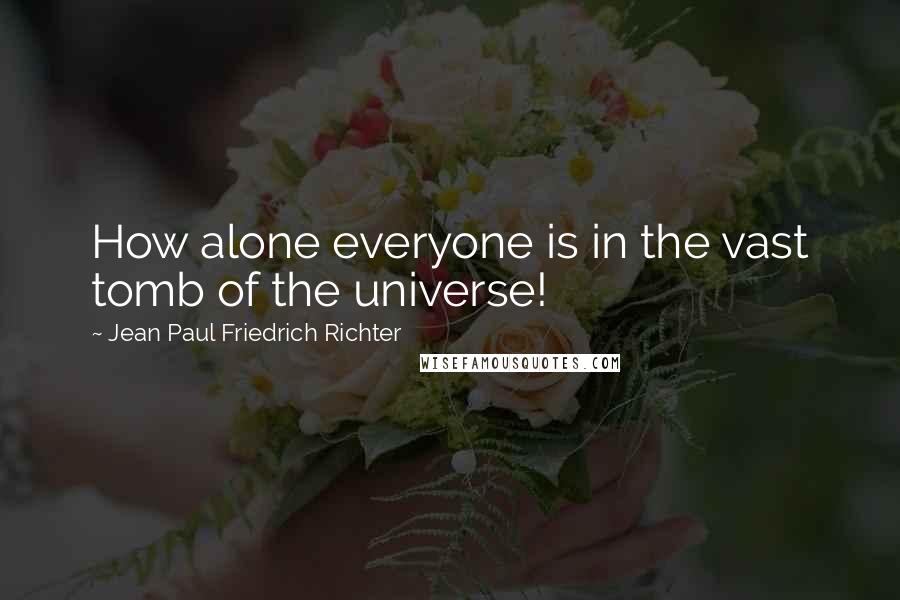 Jean Paul Friedrich Richter Quotes: How alone everyone is in the vast tomb of the universe!