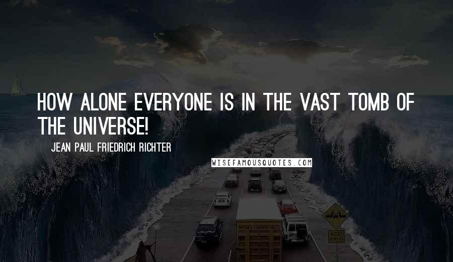 Jean Paul Friedrich Richter Quotes: How alone everyone is in the vast tomb of the universe!