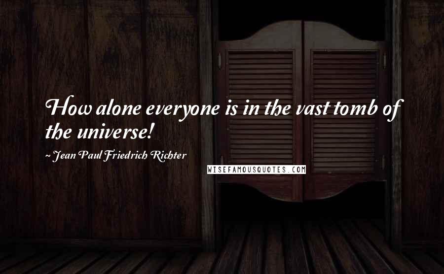 Jean Paul Friedrich Richter Quotes: How alone everyone is in the vast tomb of the universe!