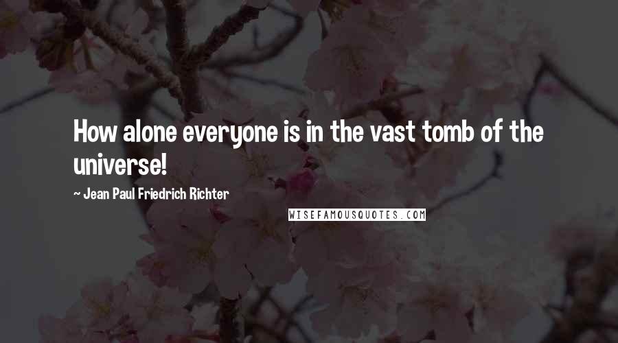 Jean Paul Friedrich Richter Quotes: How alone everyone is in the vast tomb of the universe!