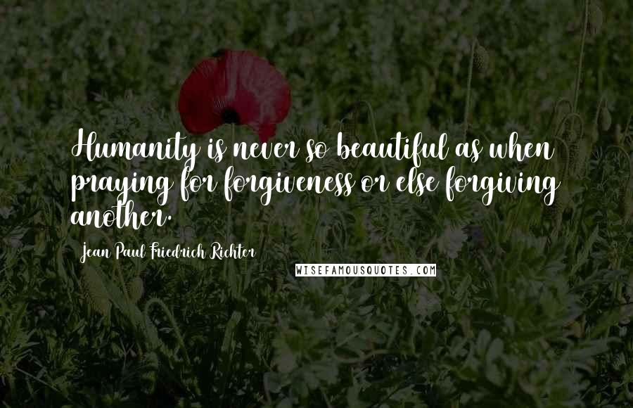 Jean Paul Friedrich Richter Quotes: Humanity is never so beautiful as when praying for forgiveness or else forgiving another.