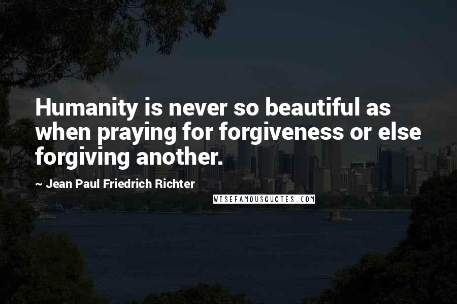 Jean Paul Friedrich Richter Quotes: Humanity is never so beautiful as when praying for forgiveness or else forgiving another.