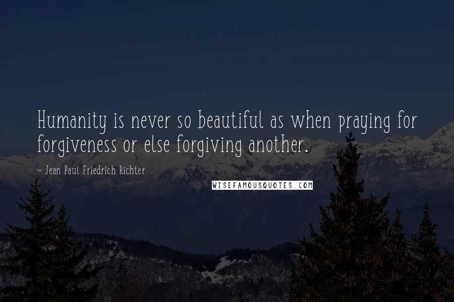 Jean Paul Friedrich Richter Quotes: Humanity is never so beautiful as when praying for forgiveness or else forgiving another.