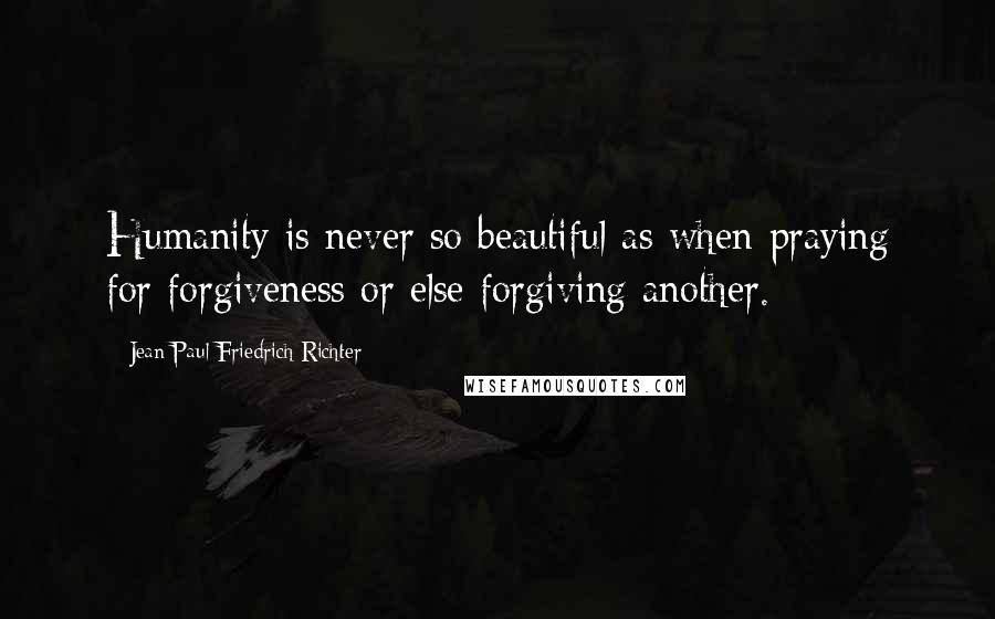 Jean Paul Friedrich Richter Quotes: Humanity is never so beautiful as when praying for forgiveness or else forgiving another.