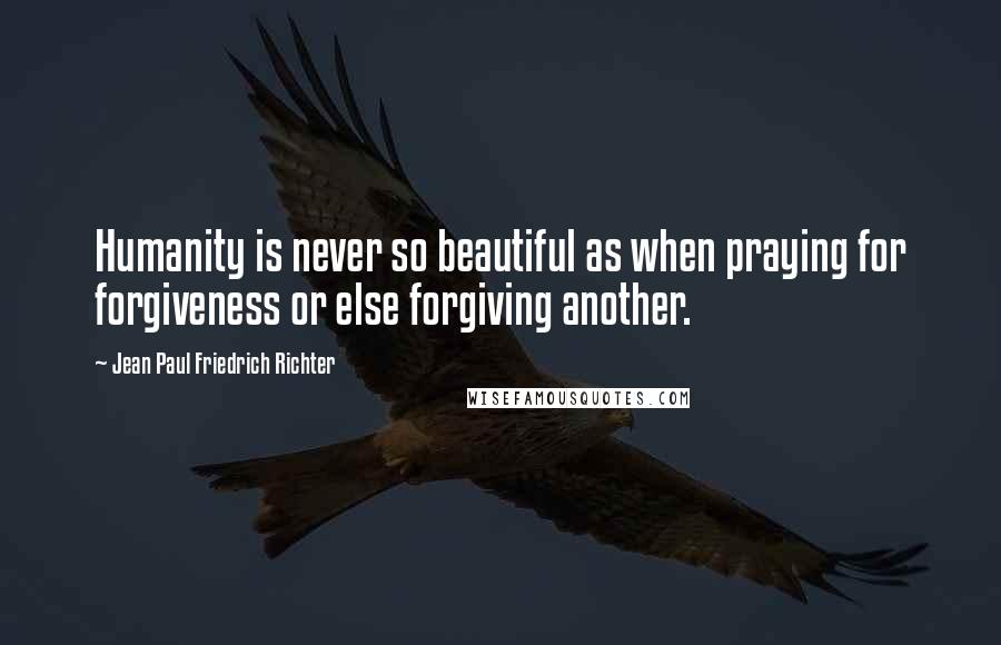 Jean Paul Friedrich Richter Quotes: Humanity is never so beautiful as when praying for forgiveness or else forgiving another.