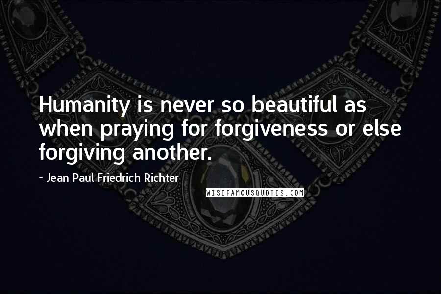 Jean Paul Friedrich Richter Quotes: Humanity is never so beautiful as when praying for forgiveness or else forgiving another.