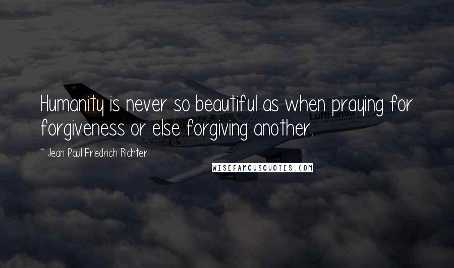 Jean Paul Friedrich Richter Quotes: Humanity is never so beautiful as when praying for forgiveness or else forgiving another.