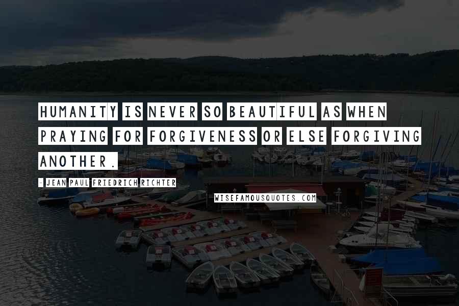 Jean Paul Friedrich Richter Quotes: Humanity is never so beautiful as when praying for forgiveness or else forgiving another.