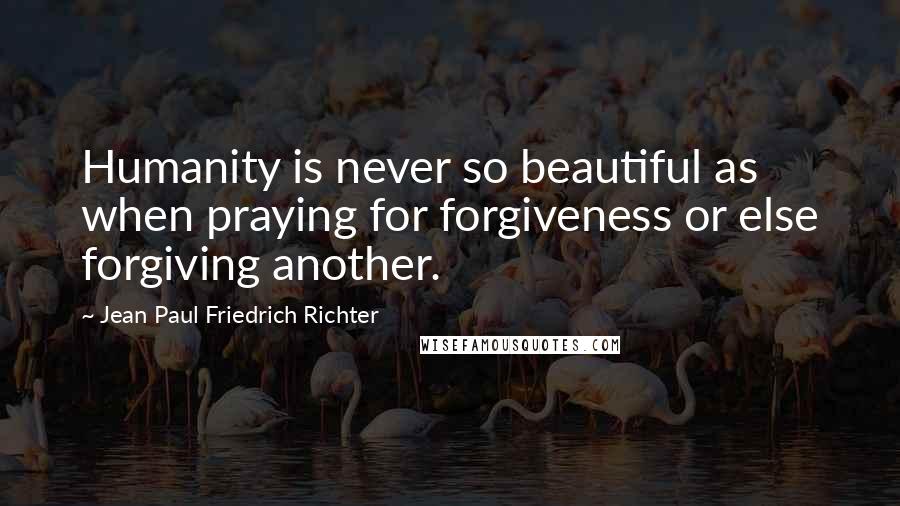Jean Paul Friedrich Richter Quotes: Humanity is never so beautiful as when praying for forgiveness or else forgiving another.
