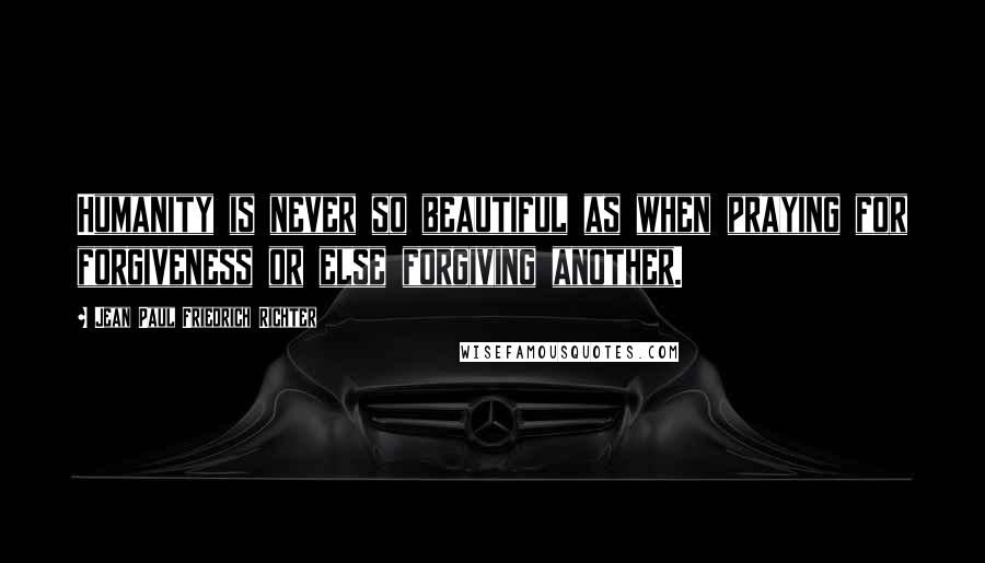 Jean Paul Friedrich Richter Quotes: Humanity is never so beautiful as when praying for forgiveness or else forgiving another.