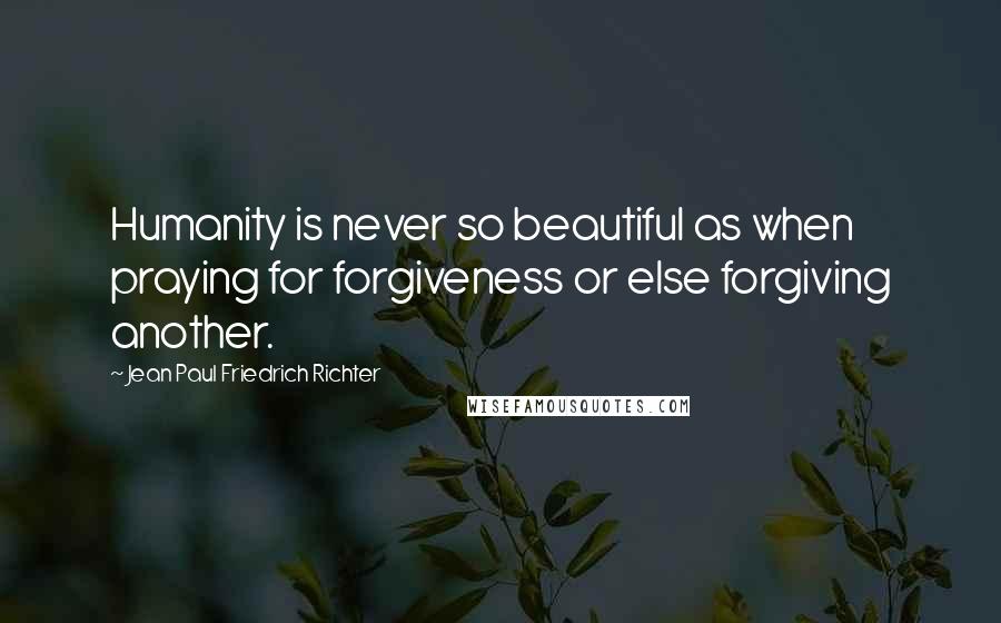 Jean Paul Friedrich Richter Quotes: Humanity is never so beautiful as when praying for forgiveness or else forgiving another.