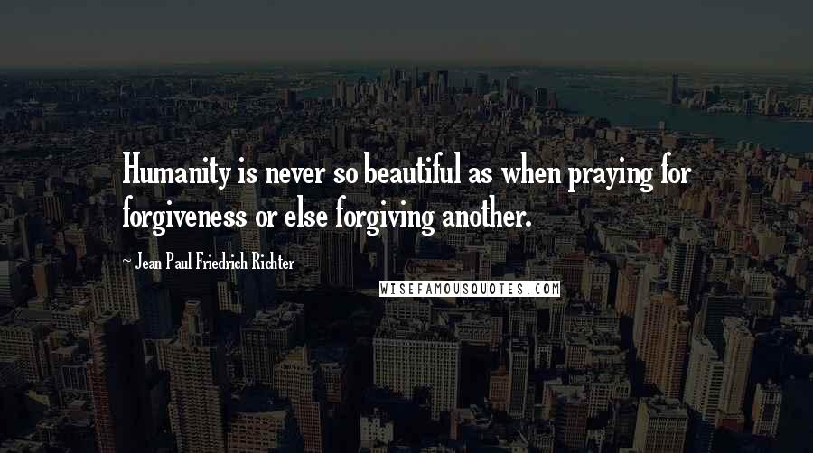 Jean Paul Friedrich Richter Quotes: Humanity is never so beautiful as when praying for forgiveness or else forgiving another.