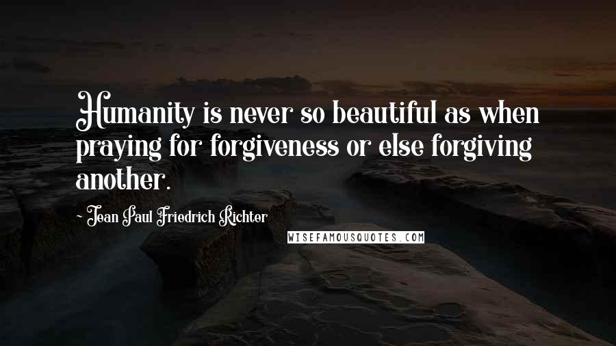 Jean Paul Friedrich Richter Quotes: Humanity is never so beautiful as when praying for forgiveness or else forgiving another.