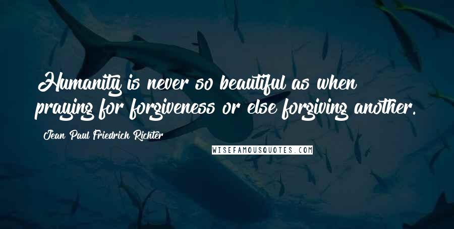 Jean Paul Friedrich Richter Quotes: Humanity is never so beautiful as when praying for forgiveness or else forgiving another.