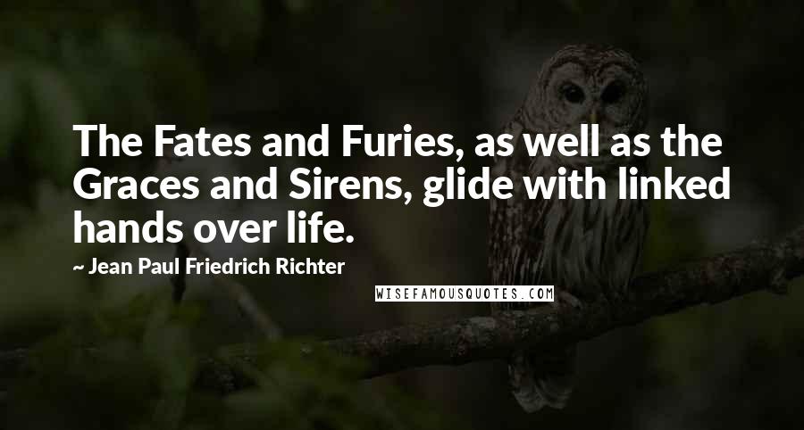 Jean Paul Friedrich Richter Quotes: The Fates and Furies, as well as the Graces and Sirens, glide with linked hands over life.