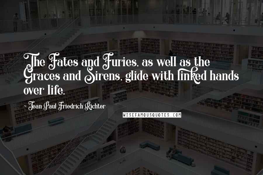 Jean Paul Friedrich Richter Quotes: The Fates and Furies, as well as the Graces and Sirens, glide with linked hands over life.