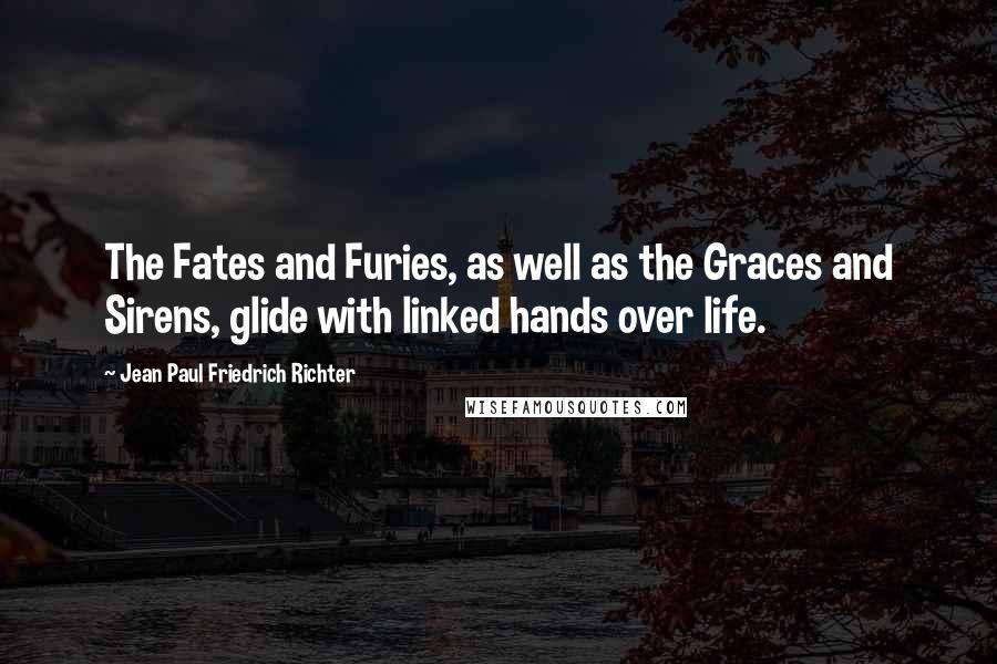 Jean Paul Friedrich Richter Quotes: The Fates and Furies, as well as the Graces and Sirens, glide with linked hands over life.