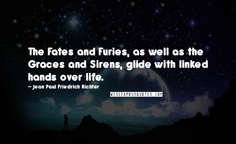 Jean Paul Friedrich Richter Quotes: The Fates and Furies, as well as the Graces and Sirens, glide with linked hands over life.