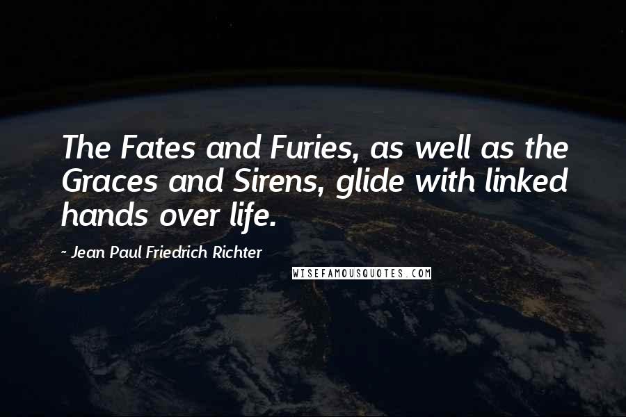 Jean Paul Friedrich Richter Quotes: The Fates and Furies, as well as the Graces and Sirens, glide with linked hands over life.