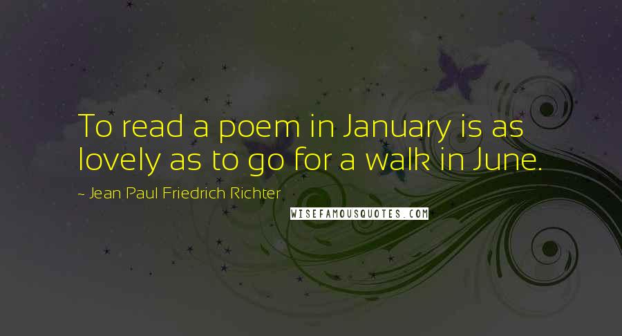 Jean Paul Friedrich Richter Quotes: To read a poem in January is as lovely as to go for a walk in June.