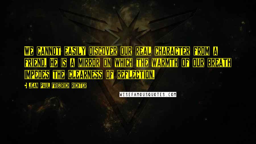 Jean Paul Friedrich Richter Quotes: We cannot easily discover our real character from a friend. He is a mirror on which the warmth of our breath impedes the clearness of reflection.