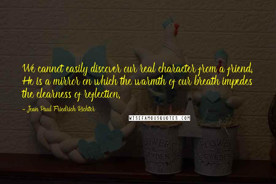 Jean Paul Friedrich Richter Quotes: We cannot easily discover our real character from a friend. He is a mirror on which the warmth of our breath impedes the clearness of reflection.