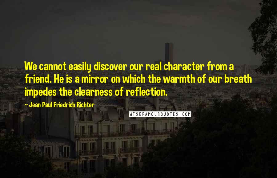 Jean Paul Friedrich Richter Quotes: We cannot easily discover our real character from a friend. He is a mirror on which the warmth of our breath impedes the clearness of reflection.