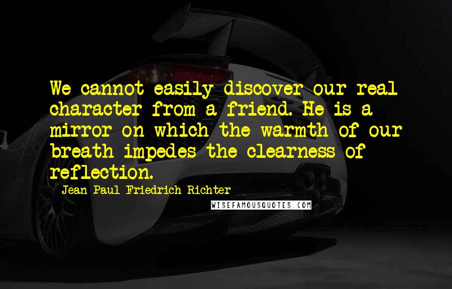 Jean Paul Friedrich Richter Quotes: We cannot easily discover our real character from a friend. He is a mirror on which the warmth of our breath impedes the clearness of reflection.