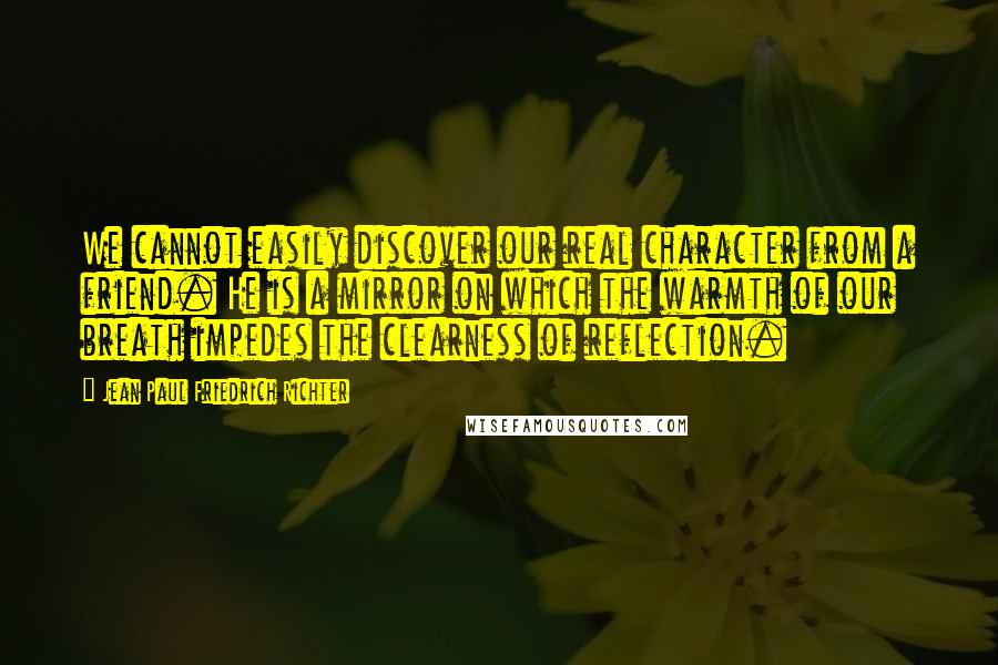 Jean Paul Friedrich Richter Quotes: We cannot easily discover our real character from a friend. He is a mirror on which the warmth of our breath impedes the clearness of reflection.