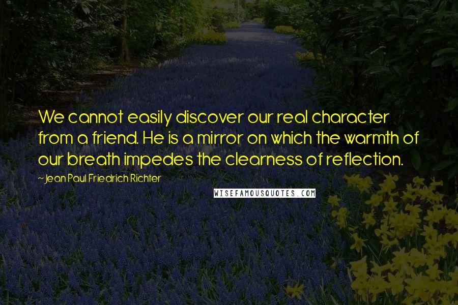 Jean Paul Friedrich Richter Quotes: We cannot easily discover our real character from a friend. He is a mirror on which the warmth of our breath impedes the clearness of reflection.