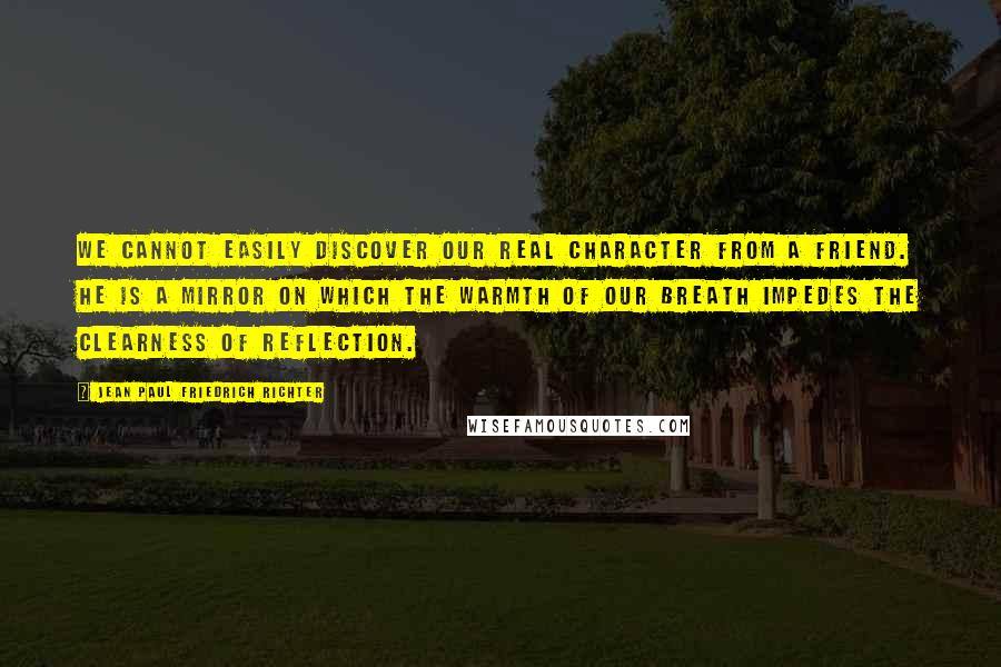 Jean Paul Friedrich Richter Quotes: We cannot easily discover our real character from a friend. He is a mirror on which the warmth of our breath impedes the clearness of reflection.