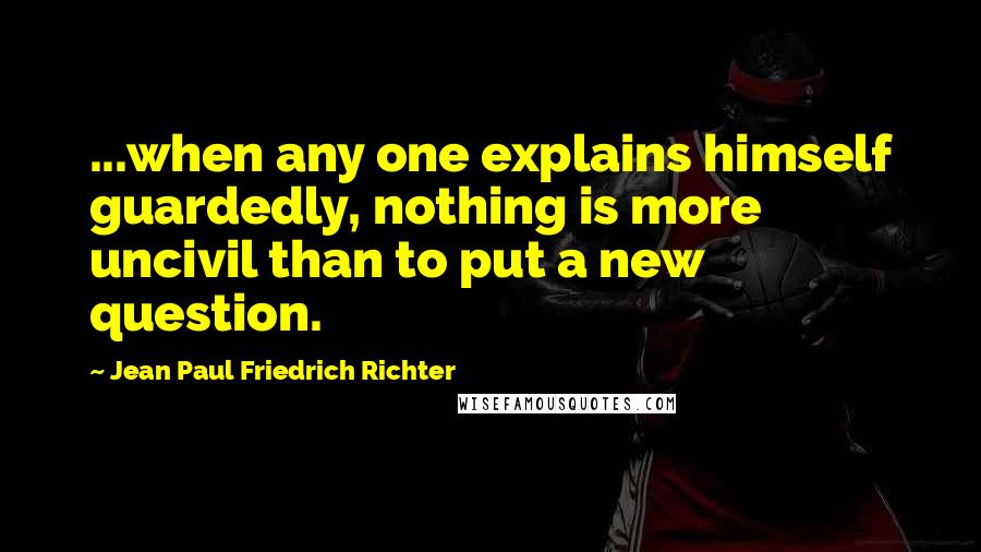 Jean Paul Friedrich Richter Quotes: ...when any one explains himself guardedly, nothing is more uncivil than to put a new question.