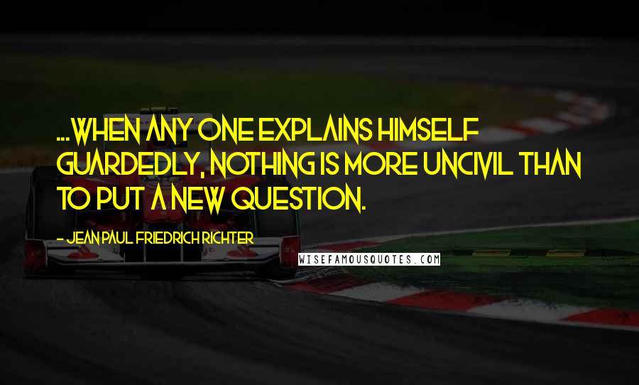 Jean Paul Friedrich Richter Quotes: ...when any one explains himself guardedly, nothing is more uncivil than to put a new question.