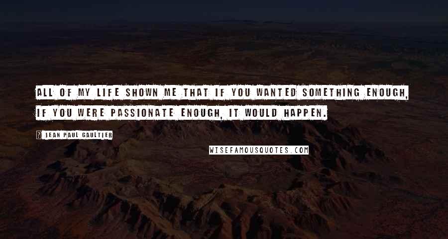 Jean Paul Gaultier Quotes: All of my life shown me that if you wanted something enough, if you were passionate enough, it would happen.