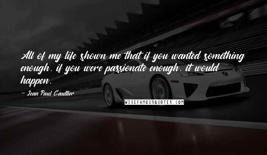 Jean Paul Gaultier Quotes: All of my life shown me that if you wanted something enough, if you were passionate enough, it would happen.