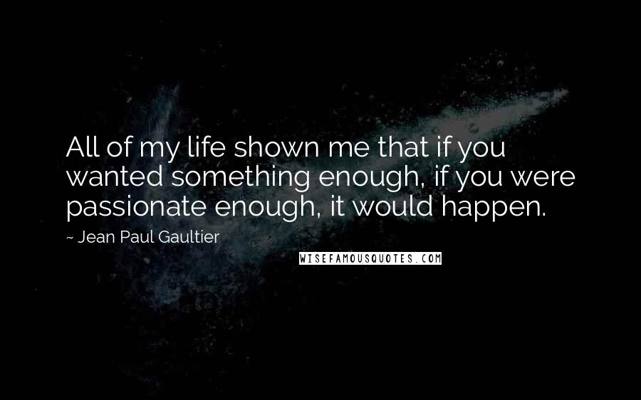 Jean Paul Gaultier Quotes: All of my life shown me that if you wanted something enough, if you were passionate enough, it would happen.