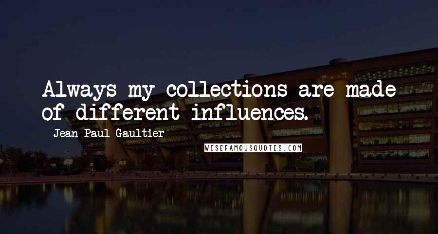 Jean Paul Gaultier Quotes: Always my collections are made of different influences.