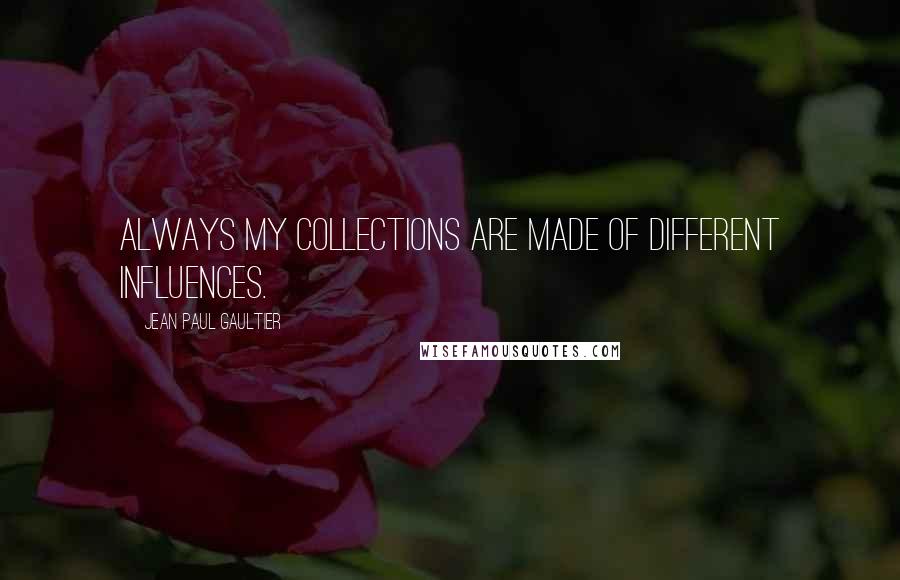 Jean Paul Gaultier Quotes: Always my collections are made of different influences.