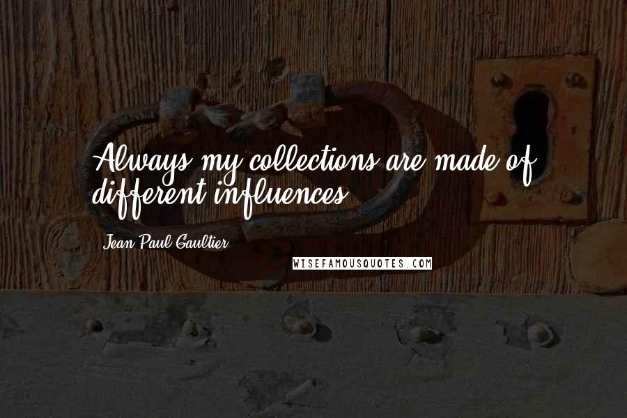 Jean Paul Gaultier Quotes: Always my collections are made of different influences.