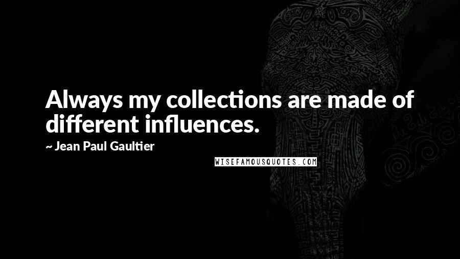 Jean Paul Gaultier Quotes: Always my collections are made of different influences.