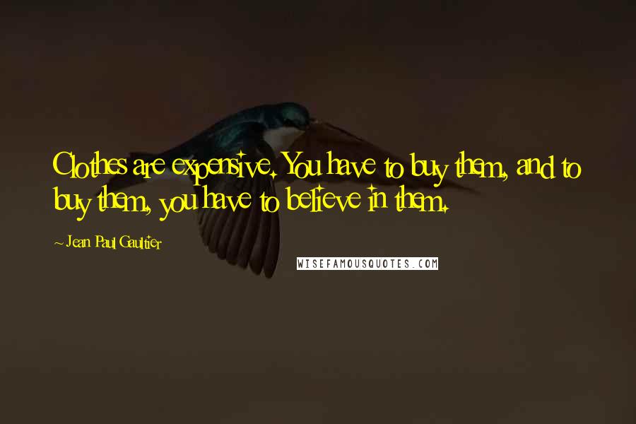 Jean Paul Gaultier Quotes: Clothes are expensive. You have to buy them, and to buy them, you have to believe in them.