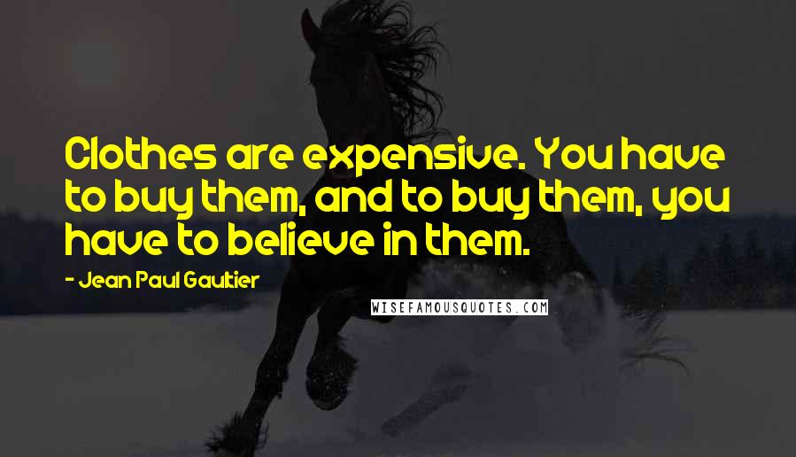 Jean Paul Gaultier Quotes: Clothes are expensive. You have to buy them, and to buy them, you have to believe in them.