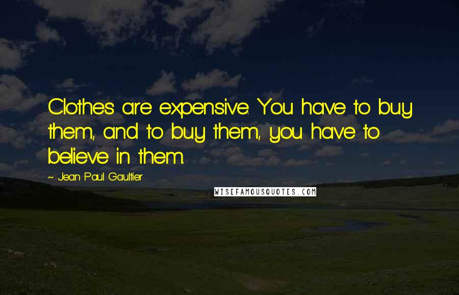 Jean Paul Gaultier Quotes: Clothes are expensive. You have to buy them, and to buy them, you have to believe in them.