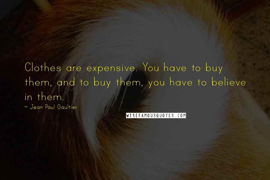 Jean Paul Gaultier Quotes: Clothes are expensive. You have to buy them, and to buy them, you have to believe in them.