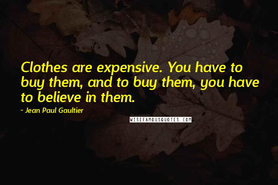 Jean Paul Gaultier Quotes: Clothes are expensive. You have to buy them, and to buy them, you have to believe in them.