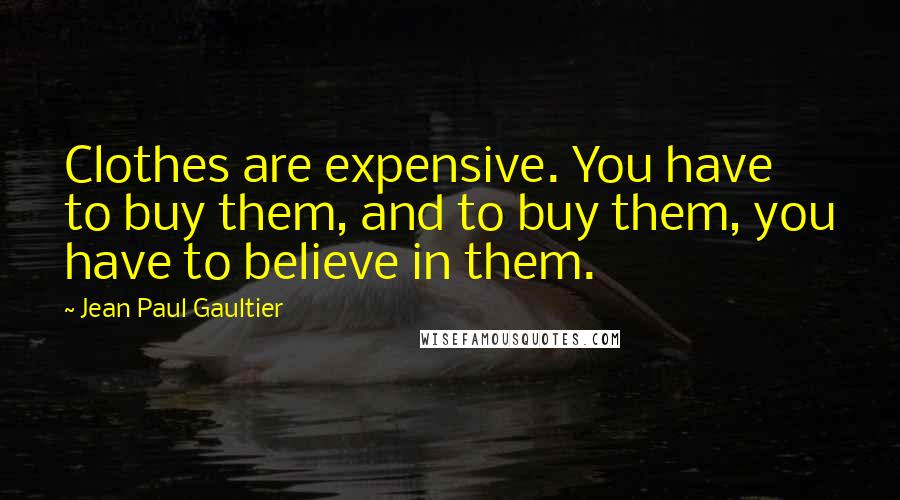 Jean Paul Gaultier Quotes: Clothes are expensive. You have to buy them, and to buy them, you have to believe in them.