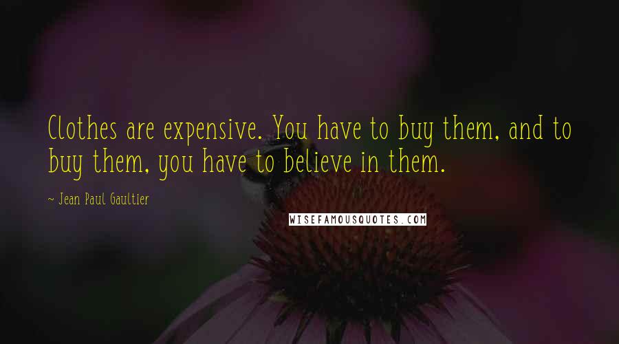 Jean Paul Gaultier Quotes: Clothes are expensive. You have to buy them, and to buy them, you have to believe in them.