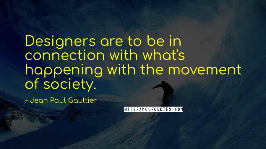 Jean Paul Gaultier Quotes: Designers are to be in connection with what's happening with the movement of society.