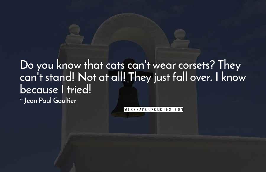 Jean Paul Gaultier Quotes: Do you know that cats can't wear corsets? They can't stand! Not at all! They just fall over. I know because I tried!